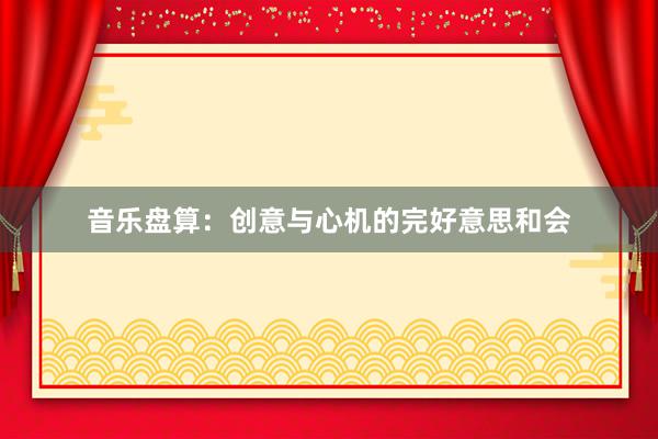 音乐盘算：创意与心机的完好意思和会
