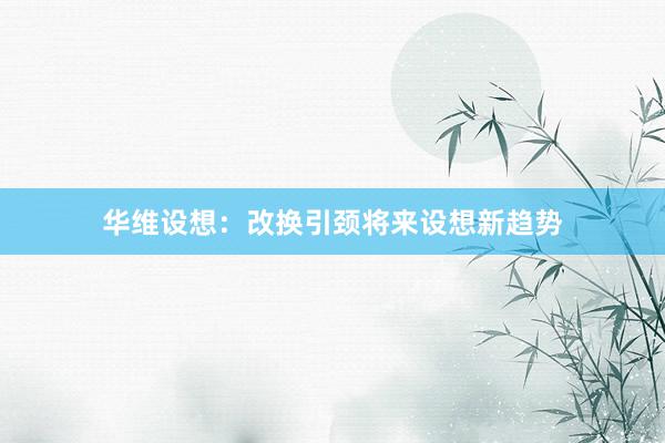 华维设想：改换引颈将来设想新趋势