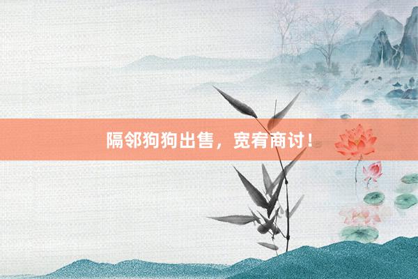 隔邻狗狗出售，宽宥商讨！
